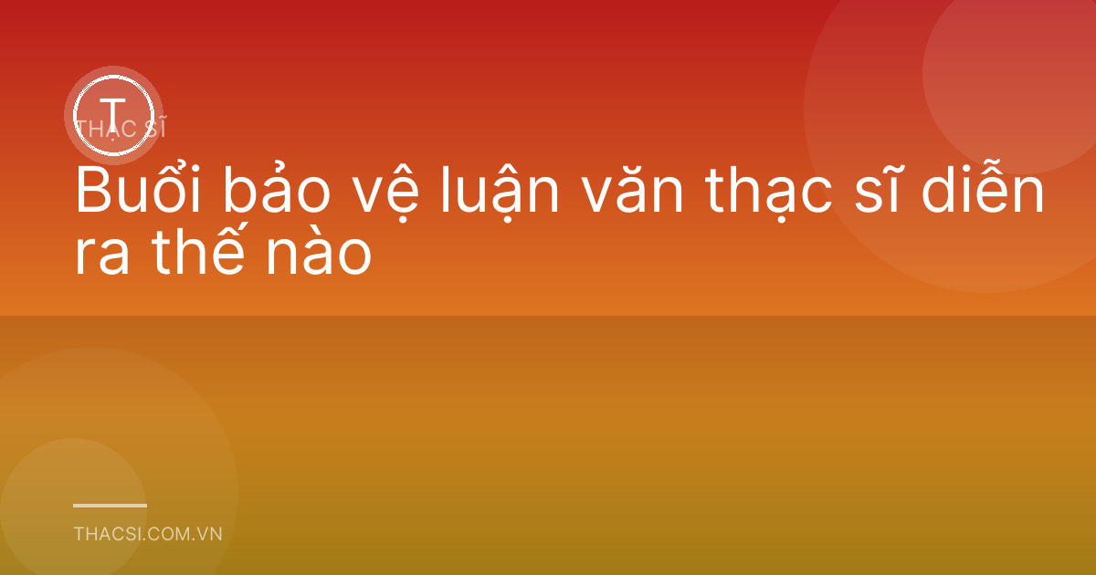 Buổi bảo vệ luận văn thạc sĩ diễn ra thế nào