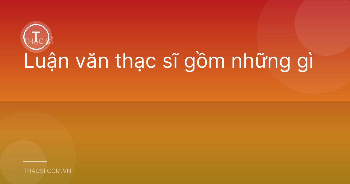 Luận văn thạc sĩ gồm những gì