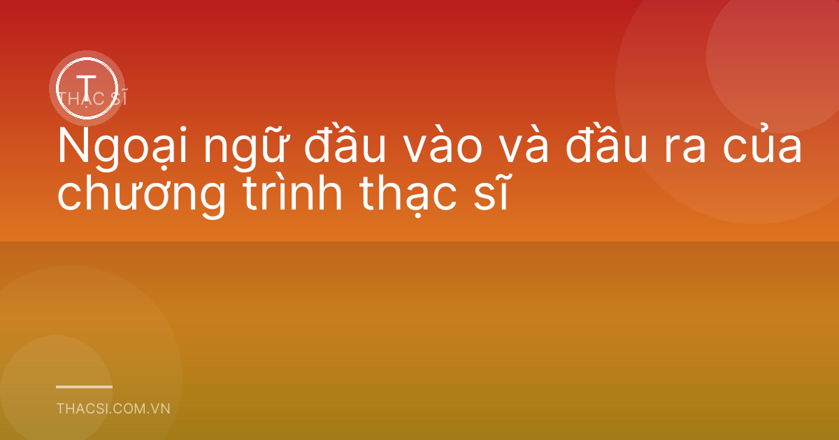 Ngoại ngữ đầu vào và đầu ra của chương trình thạc sĩ