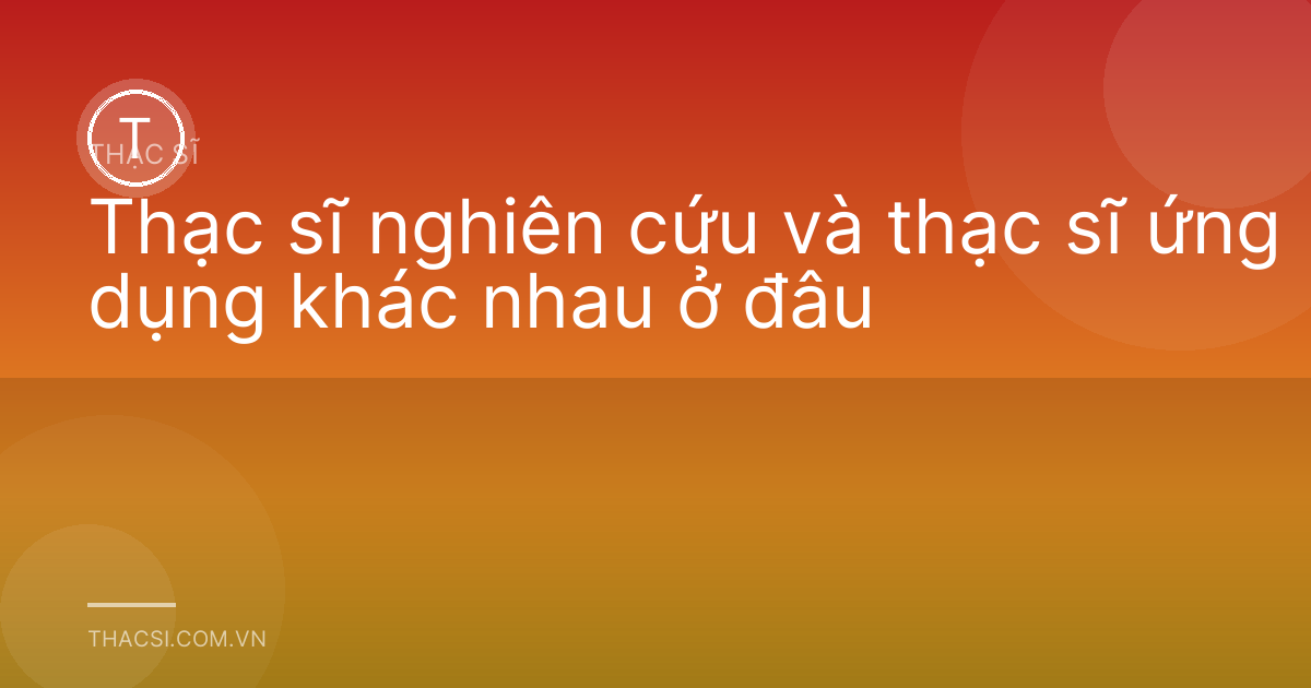 Thạc sĩ nghiên cứu và thạc sĩ ứng dụng khác nhau ở đâu